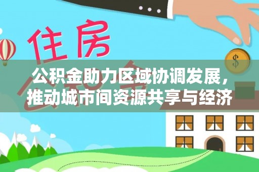 临沧公积金助力区域协调发展，推动城市间资源共享与经济均衡发展