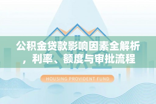 临沧公积金贷款影响因素全解析，利率、额度与审批流程