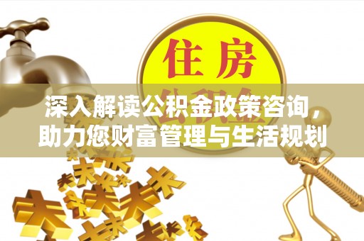 临沧深入解读公积金政策咨询，助力您财富管理与生活规划