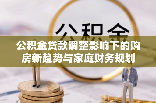 临沧公积金贷款调整影响下的购房新趋势与家庭财务规划