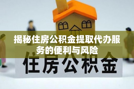 临沧揭秘住房公积金提取代办服务的便利与风险