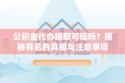 临沧公积金代办提取可信吗？揭秘背后的真相与注意事项