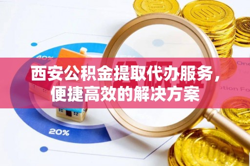 临沧西安公积金提取代办服务，便捷高效的解决方案