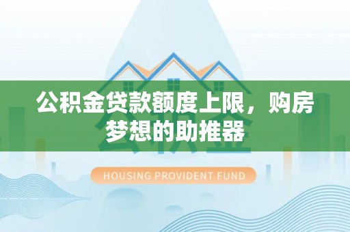 临沧公积金贷款额度上限，购房梦想的助推器