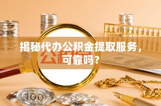 临沧揭秘代办公积金提取服务，可靠吗？