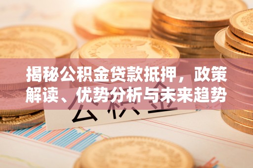 临沧揭秘公积金贷款抵押，政策解读、优势分析与未来趋势