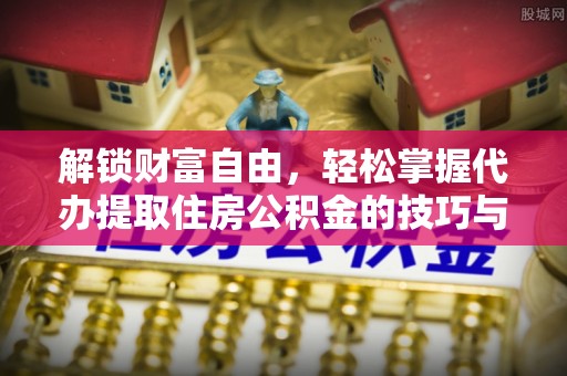 临沧解锁财富自由，轻松掌握代办提取住房公积金的技巧与攻略