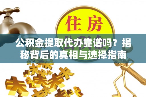 临沧公积金提取代办靠谱吗？揭秘背后的真相与选择指南
