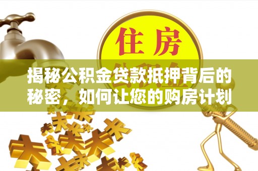 临沧揭秘公积金贷款抵押背后的秘密，如何让您的购房计划更轻松？