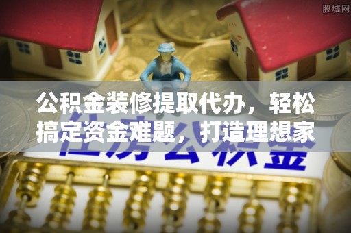 临沧公积金装修提取代办，轻松搞定资金难题，打造理想家居