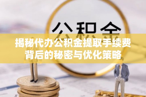 临沧揭秘代办公积金提取手续费背后的秘密与优化策略