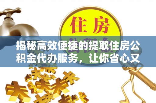 临沧揭秘高效便捷的提取住房公积金代办服务，让你省心又省力
