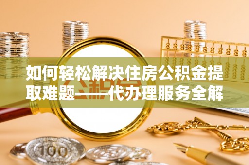 临沧如何轻松解决住房公积金提取难题——代办理服务全解析