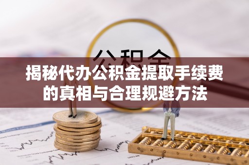 临沧揭秘代办公积金提取手续费的真相与合理规避方法