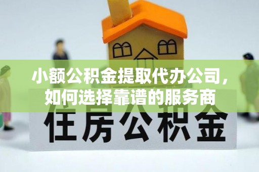 临沧小额公积金提取代办公司，如何选择靠谱的服务商