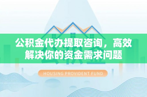 临沧公积金代办提取咨询，高效解决你的资金需求问题