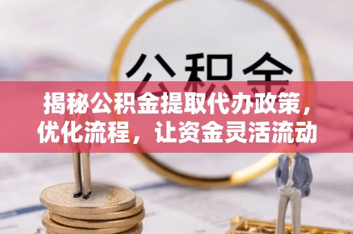 临沧揭秘公积金提取代办政策，优化流程，让资金灵活流动