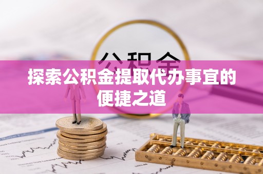 临沧探索公积金提取代办事宜的便捷之道