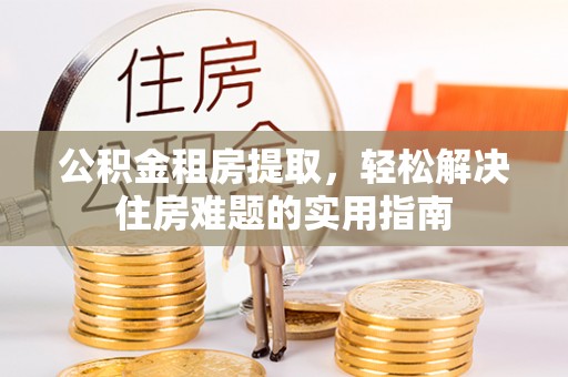 临沧公积金租房提取，轻松解决住房难题的实用指南