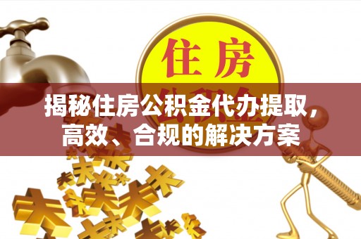 临沧揭秘住房公积金代办提取，高效、合规的解决方案