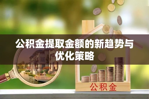 临沧公积金提取金额的新趋势与优化策略