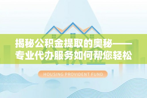 临沧揭秘公积金提取的奥秘——专业代办服务如何帮您轻松搞定