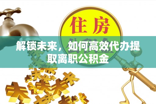临沧解锁未来，如何高效代办提取离职公积金
