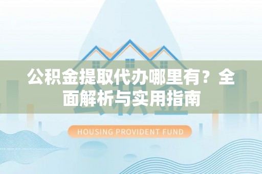 临沧公积金提取代办哪里有？全面解析与实用指南
