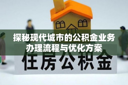 临沧探秘现代城市的公积金业务办理流程与优化方案