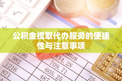 临沧公积金提取代办服务的便捷性与注意事项