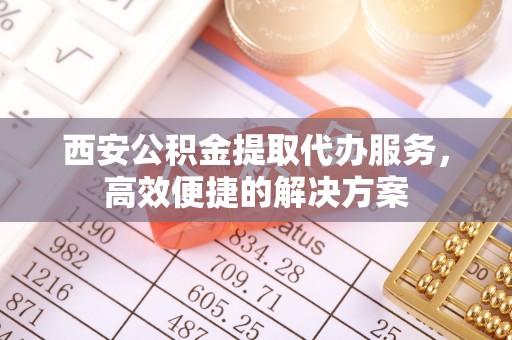 临沧西安公积金提取代办服务，高效便捷的解决方案