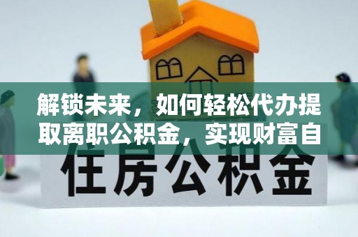 临沧解锁未来，如何轻松代办提取离职公积金，实现财富自由的第一步