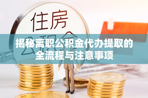 临沧揭秘离职公积金代办提取的全流程与注意事项