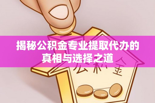 临沧揭秘公积金专业提取代办的真相与选择之道