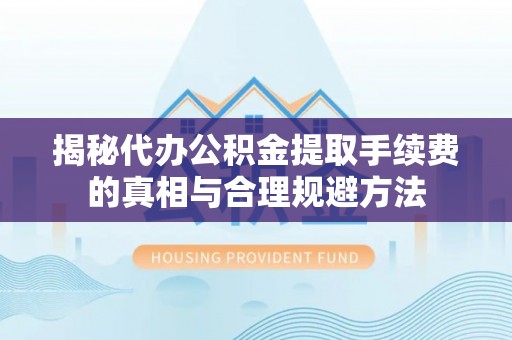 临沧揭秘代办公积金提取手续费的真相与合理规避方法