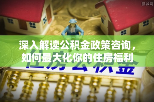 临沧深入解读公积金政策咨询，如何最大化你的住房福利