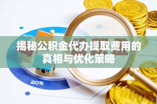 临沧揭秘公积金代办提取费用的真相与优化策略