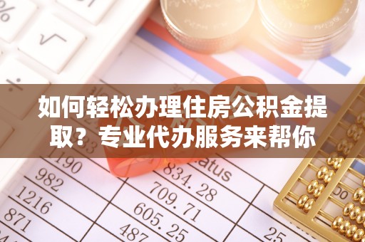 临沧如何轻松办理住房公积金提取？专业代办服务来帮你
