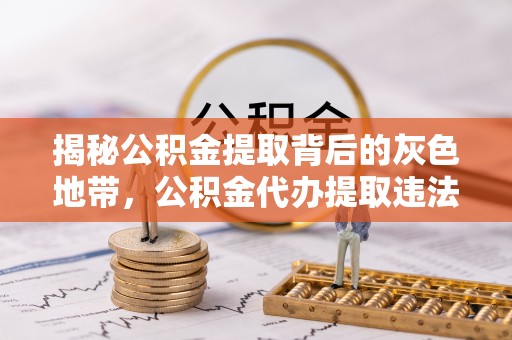 临沧揭秘公积金提取背后的灰色地带，公积金代办提取违法不？
