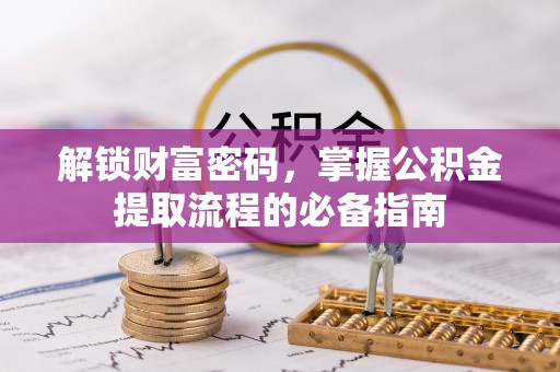 临沧解锁财富密码，掌握公积金提取流程的必备指南