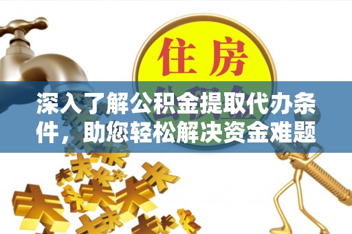 临沧深入了解公积金提取代办条件，助您轻松解决资金难题