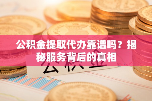 临沧公积金提取代办靠谱吗？揭秘服务背后的真相