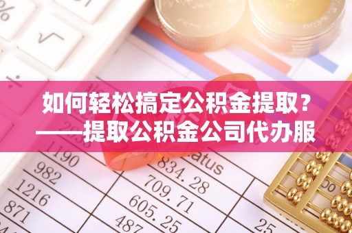 临沧如何轻松搞定公积金提取？——提取公积金公司代办服务全解析
