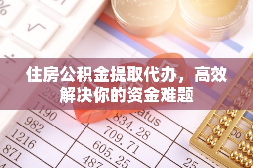 临沧住房公积金提取代办，高效解决你的资金难题