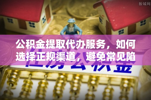 临沧公积金提取代办服务，如何选择正规渠道，避免常见陷阱