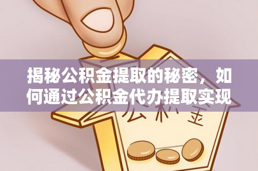临沧揭秘公积金提取的秘密，如何通过公积金代办提取实现财务自由