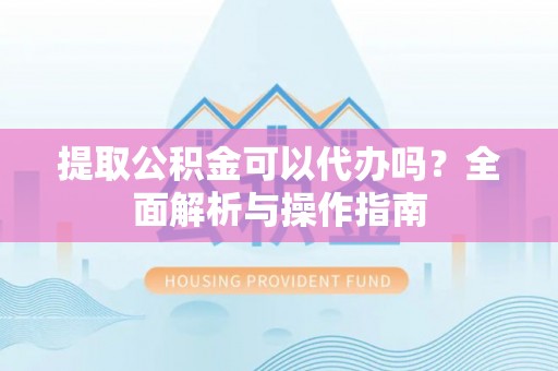 临沧提取公积金可以代办吗？全面解析与操作指南