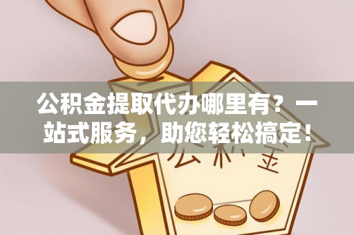 临沧公积金提取代办哪里有？一站式服务，助您轻松搞定！
