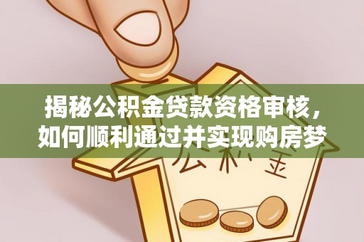 临沧揭秘公积金贷款资格审核，如何顺利通过并实现购房梦想