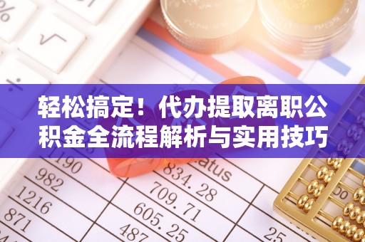 临沧轻松搞定！代办提取离职公积金全流程解析与实用技巧